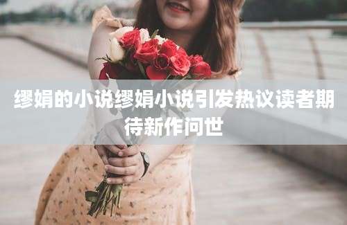 缪娟的小说缪娟小说引发热议读者期待新作问世