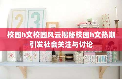 校园h文校园风云揭秘校园h文热潮引发社会关注与讨论