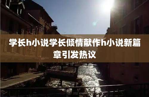 学长h小说学长倾情献作h小说新篇章引发热议
