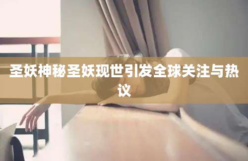 圣妖神秘圣妖现世引发全球关注与热议