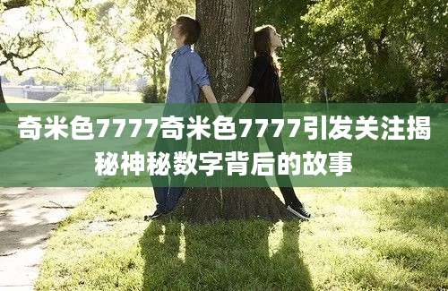 奇米色7777奇米色7777引发关注揭秘神秘数字背后的故事
