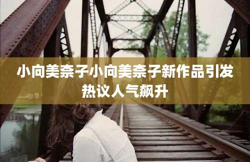 小向美柰子小向美柰子新作品引发热议人气飙升