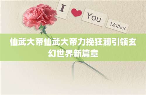 仙武大帝仙武大帝力挽狂澜引领玄幻世界新篇章