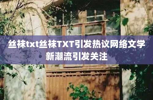 丝袜txt丝袜TXT引发热议网络文学新潮流引发关注