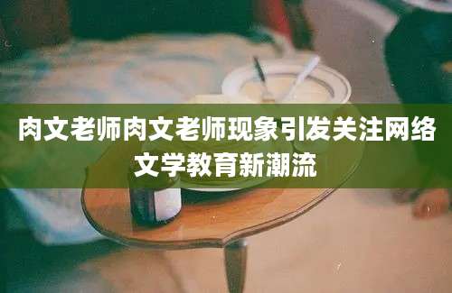 肉文老师肉文老师现象引发关注网络文学教育新潮流