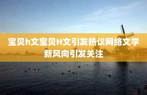 宝贝h文宝贝H文引发热议网络文学新风向引发关注