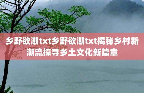 乡野欲潮txt乡野欲潮txt揭秘乡村新潮流探寻乡土文化新篇章