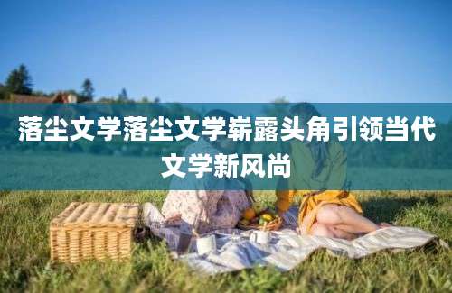 落尘文学落尘文学崭露头角引领当代文学新风尚