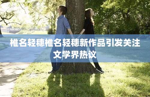 椎名轻穗椎名轻穗新作品引发关注文学界热议