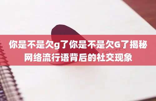 你是不是欠g了你是不是欠G了揭秘网络流行语背后的社交现象