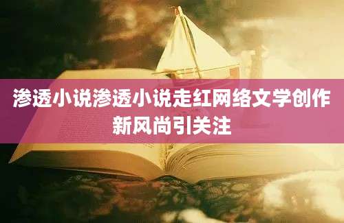 渗透小说渗透小说走红网络文学创作新风尚引关注