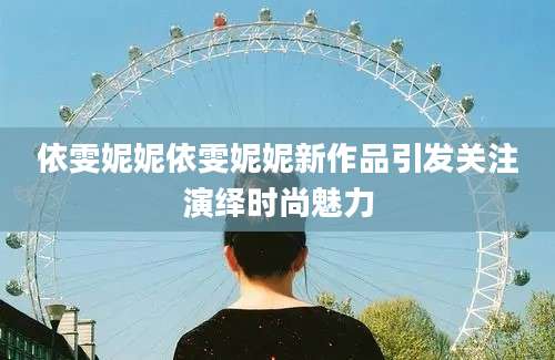 依雯妮妮依雯妮妮新作品引发关注演绎时尚魅力