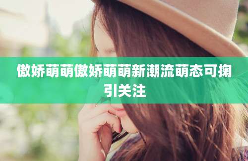 傲娇萌萌傲娇萌萌新潮流萌态可掬引关注