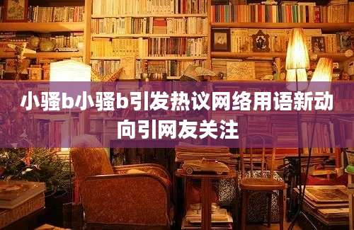 小骚b小骚b引发热议网络用语新动向引网友关注