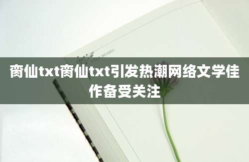 脔仙txt脔仙txt引发热潮网络文学佳作备受关注