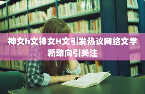神女h文神女H文引发热议网络文学新动向引关注
